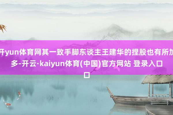 开yun体育网其一致手脚东谈主王建华的捏股也有所加多-开云·kaiyun体育(中国)官方网站 登录入口