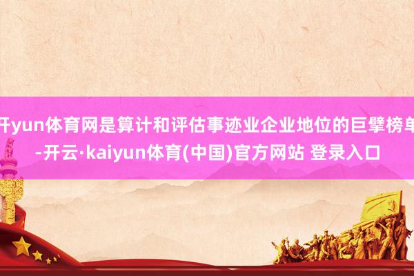 开yun体育网是算计和评估事迹业企业地位的巨擘榜单-开云·kaiyun体育(中国)官方网站 登录入口