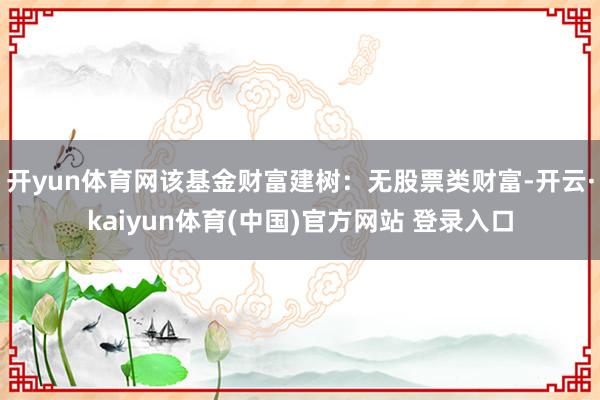 开yun体育网该基金财富建树：无股票类财富-开云·kaiyun体育(中国)官方网站 登录入口