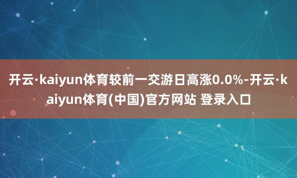 开云·kaiyun体育较前一交游日高涨0.0%-开云·kaiyun体育(中国)官方网站 登录入口