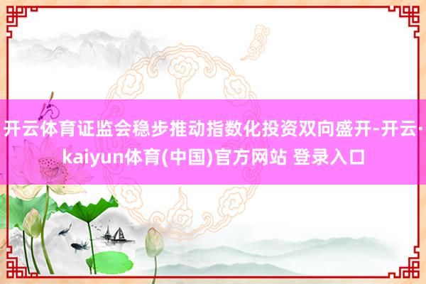 开云体育　　证监会稳步推动指数化投资双向盛开-开云·kaiyun体育(中国)官方网站 登录入口