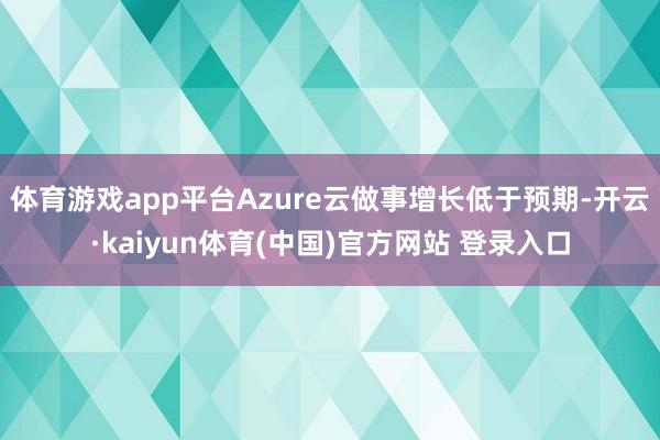 体育游戏app平台Azure云做事增长低于预期-开云·kaiyun体育(中国)官方网站 登录入口