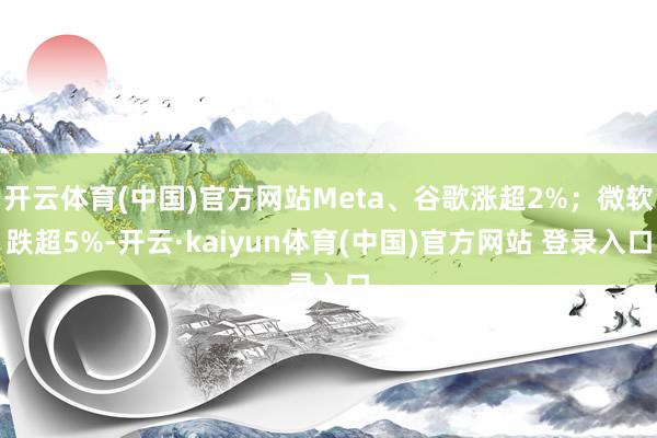 开云体育(中国)官方网站Meta、谷歌涨超2%;微软跌超5%-开云·kaiyun体育(中国)官方网站 登录入口