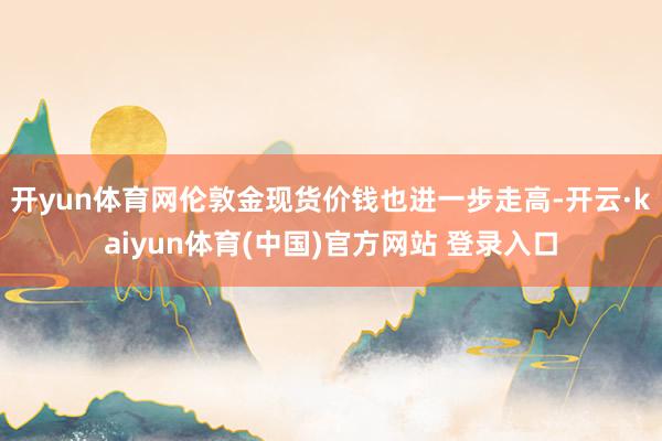 开yun体育网伦敦金现货价钱也进一步走高-开云·kaiyun体育(中国)官方网站 登录入口
