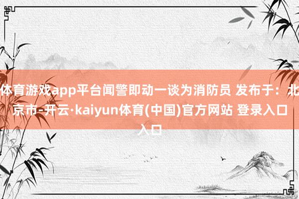 体育游戏app平台闻警即动一谈为消防员 发布于：北京市-开云·kaiyun体育(中国)官方网站 登录入口