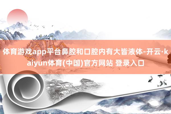 体育游戏app平台鼻腔和口腔内有大皆液体-开云·kaiyun体育(中国)官方网站 登录入口