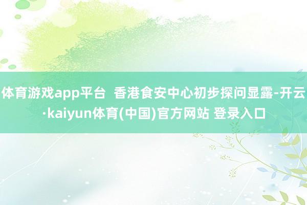 体育游戏app平台 香港食安中心初步探问显露-开云·kaiyun体育(中国)官方网站 登录入口