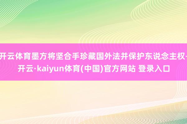 开云体育墨方将坚合手珍藏国外法并保护东说念主权-开云·kaiyun体育(中国)官方网站 登录入口