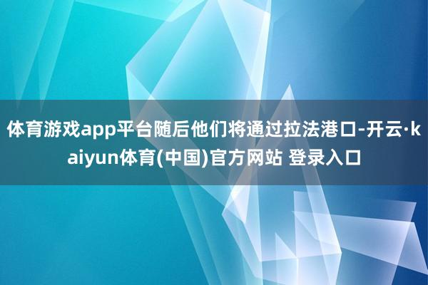 体育游戏app平台随后他们将通过拉法港口-开云·kaiyun体育(中国)官方网站 登录入口