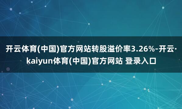 开云体育(中国)官方网站转股溢价率3.26%-开云·kaiyun体育(中国)官方网站 登录入口