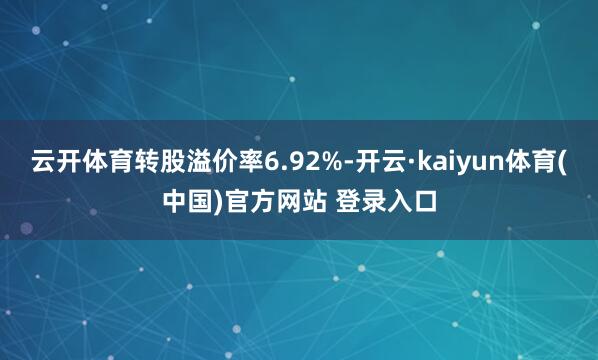 云开体育转股溢价率6.92%-开云·kaiyun体育(中国)官方网站 登录入口