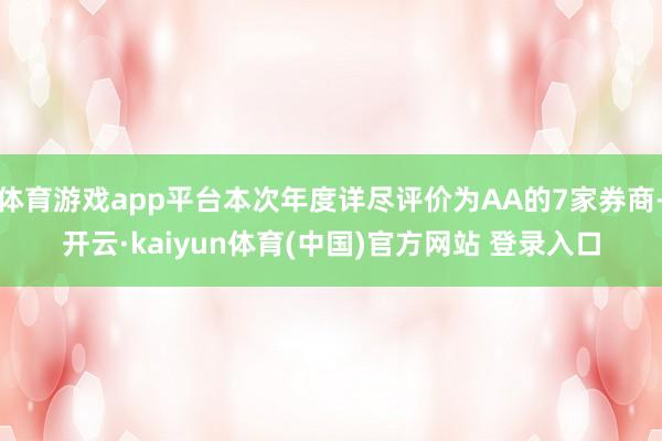 体育游戏app平台本次年度详尽评价为AA的7家券商-开云·kaiyun体育(中国)官方网站 登录入口