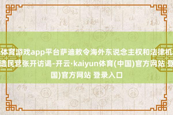 体育游戏app平台萨迪敕令海外东说念主权和法律机构参加遗民营张开访谒-开云·kaiyun体育(中国)官方网站 登录入口