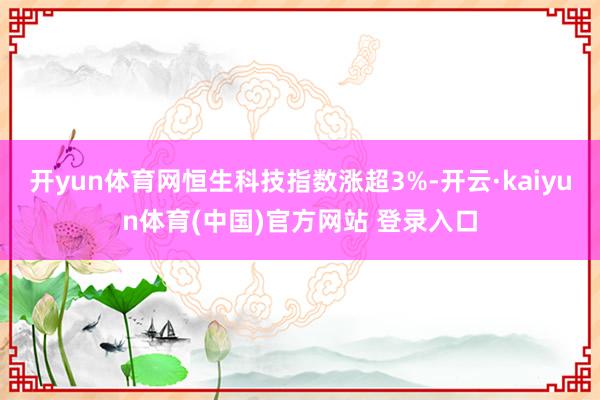 开yun体育网恒生科技指数涨超3%-开云·kaiyun体育(中国)官方网站 登录入口