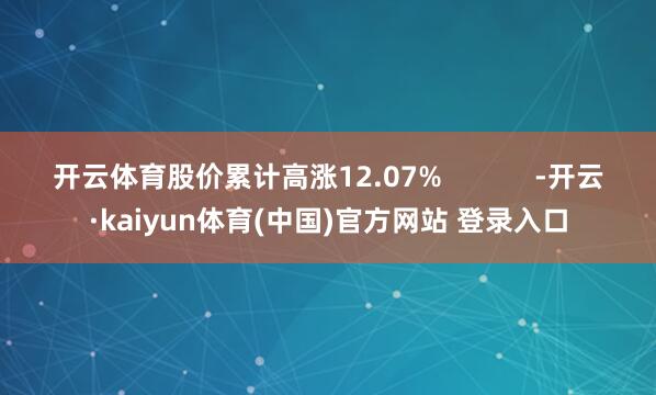 开云体育股价累计高涨12.07%            -开云·kaiyun体育(中国)官方网站 登录入口