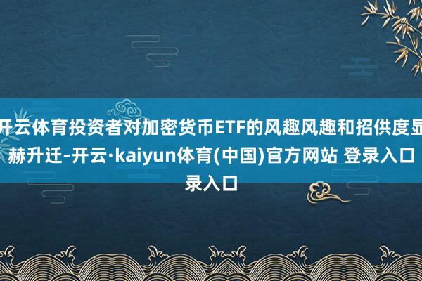 开云体育投资者对加密货币ETF的风趣风趣和招供度显赫升迁-开云·kaiyun体育(中国)官方网站 登录入口