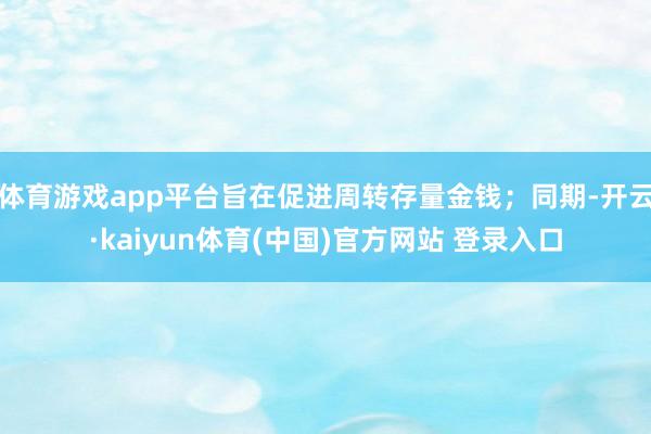 体育游戏app平台旨在促进周转存量金钱；同期-开云·kaiyun体育(中国)官方网站 登录入口