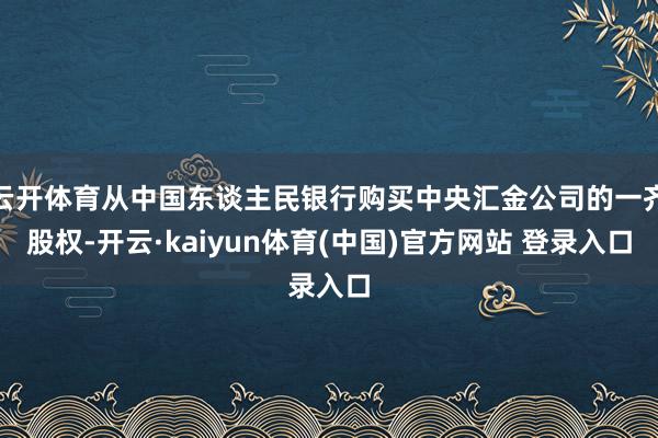 云开体育从中国东谈主民银行购买中央汇金公司的一齐股权-开云·kaiyun体育(中国)官方网站 登录入口
