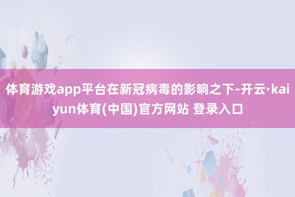 体育游戏app平台在新冠病毒的影响之下-开云·kaiyun体育(中国)官方网站 登录入口