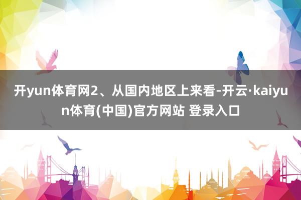 开yun体育网2、从国内地区上来看-开云·kaiyun体育(中国)官方网站 登录入口