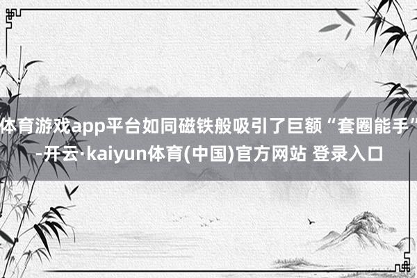 体育游戏app平台如同磁铁般吸引了巨额“套圈能手”-开云·kaiyun体育(中国)官方网站 登录入口
