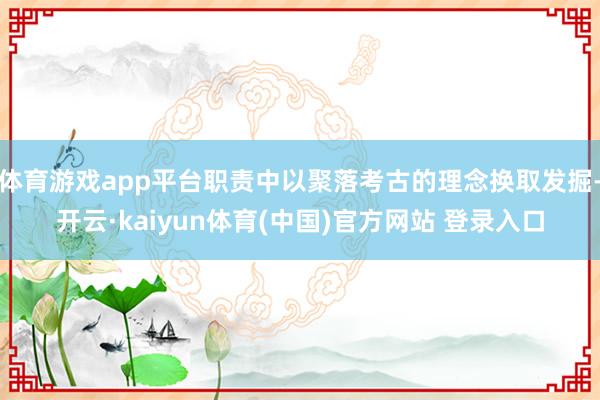 体育游戏app平台职责中以聚落考古的理念换取发掘-开云·kaiyun体育(中国)官方网站 登录入口