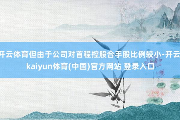 开云体育但由于公司对首程控股合手股比例较小-开云·kaiyun体育(中国)官方网站 登录入口