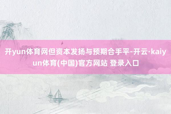 开yun体育网但资本发扬与预期合手平-开云·kaiyun体育(中国)官方网站 登录入口