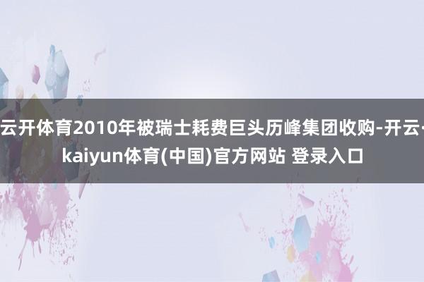 云开体育2010年被瑞士耗费巨头历峰集团收购-开云·kaiyun体育(中国)官方网站 登录入口