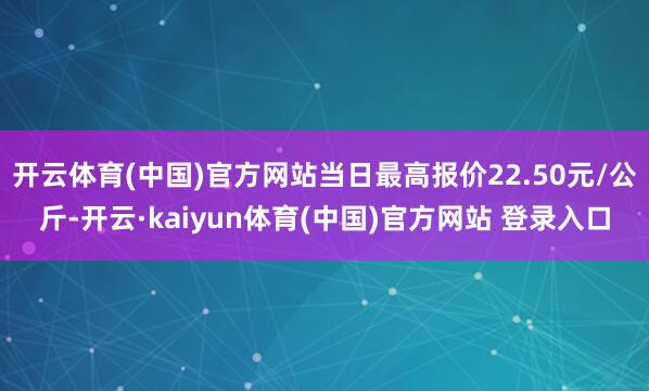 开云体育(中国)官方网站当日最高报价22.50元/公斤-开云·kaiyun体育(中国)官方网站 登录入口