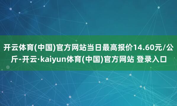 开云体育(中国)官方网站当日最高报价14.60元/公斤-开云·kaiyun体育(中国)官方网站 登录入口