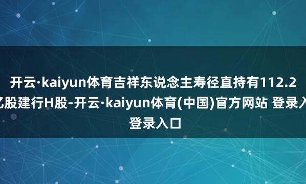 开云·kaiyun体育吉祥东说念主寿径直持有112.24亿股建行H股-开云·kaiyun体育(中国)官方网站 登录入口
