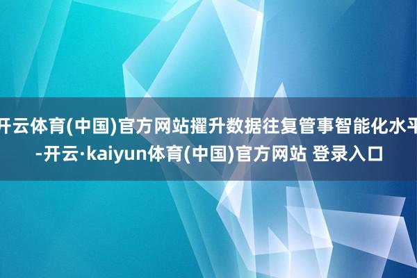 开云体育(中国)官方网站擢升数据往复管事智能化水平-开云·kaiyun体育(中国)官方网站 登录入口