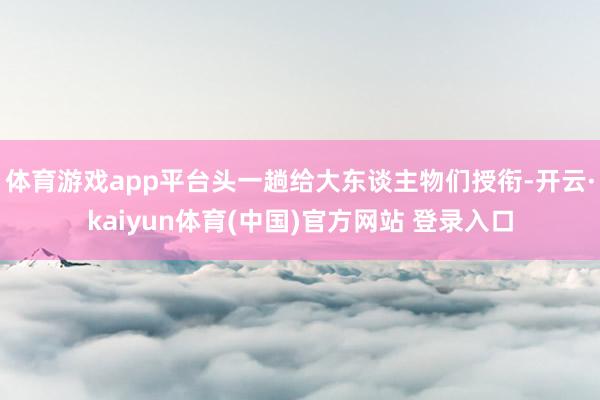 体育游戏app平台头一趟给大东谈主物们授衔-开云·kaiyun体育(中国)官方网站 登录入口