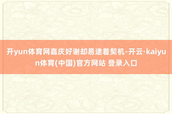 开yun体育网嘉庆好谢却易逮着契机-开云·kaiyun体育(中国)官方网站 登录入口