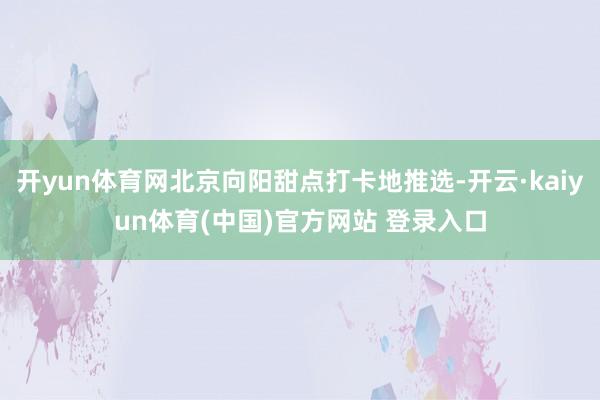 开yun体育网北京向阳甜点打卡地推选-开云·kaiyun体育(中国)官方网站 登录入口