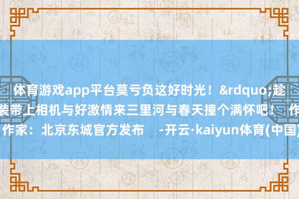 体育游戏app平台莫亏负这好时光！&rdquo;趁春光将至快换上纯粹的春装带上相机与好激情来三里河与春天撞个满怀吧！  作家：北京东城官方发布    -开云·kaiyun体育(中国)官方网站 登录入口