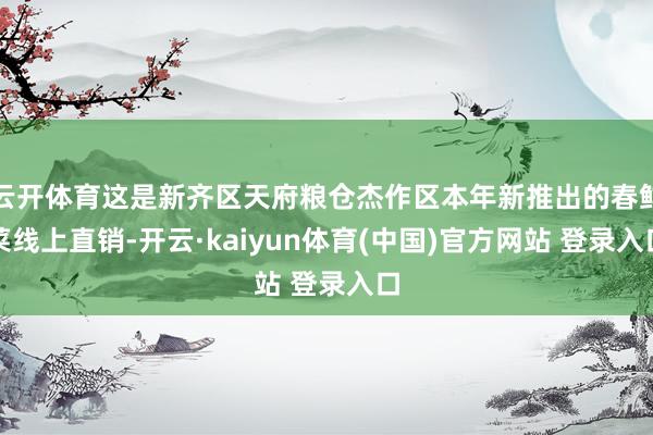 云开体育这是新齐区天府粮仓杰作区本年新推出的春鲜菜线上直销-开云·kaiyun体育(中国)官方网站 登录入口