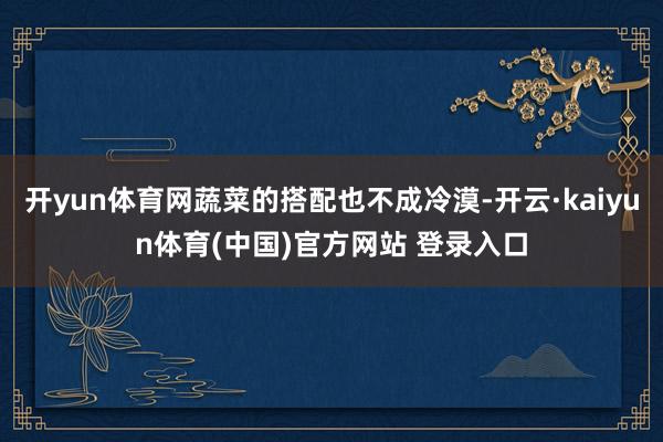 开yun体育网蔬菜的搭配也不成冷漠-开云·kaiyun体育(中国)官方网站 登录入口