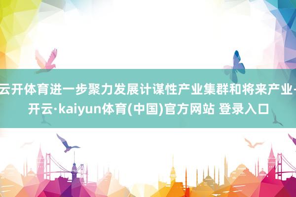 云开体育进一步聚力发展计谋性产业集群和将来产业-开云·kaiyun体育(中国)官方网站 登录入口
