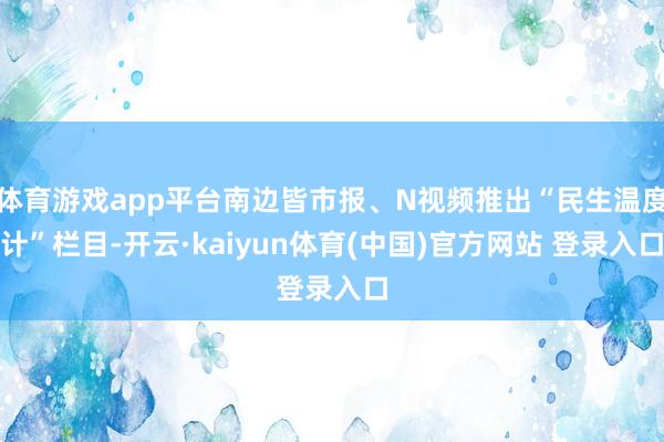 体育游戏app平台南边皆市报、N视频推出“民生温度计”栏目-开云·kaiyun体育(中国)官方网站 登录入口