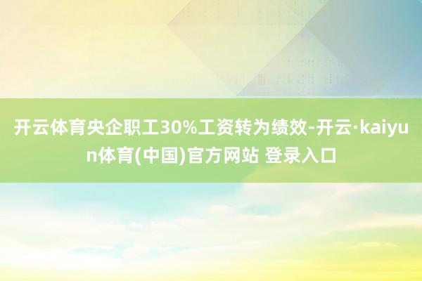 开云体育央企职工30%工资转为绩效-开云·kaiyun体育(中国)官方网站 登录入口