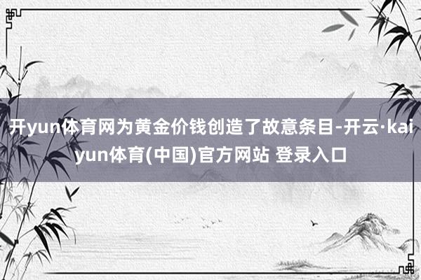 开yun体育网为黄金价钱创造了故意条目-开云·kaiyun体育(中国)官方网站 登录入口