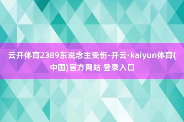 云开体育2389东说念主受伤-开云·kaiyun体育(中国)官方网站 登录入口