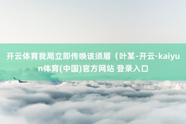 开云体育我局立即传唤该须眉（叶某-开云·kaiyun体育(中国)官方网站 登录入口