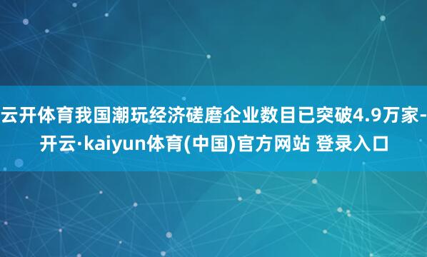 云开体育我国潮玩经济磋磨企业数目已突破4.9万家-开云·kaiyun体育(中国)官方网站 登录入口