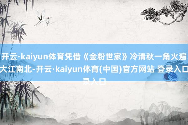 开云·kaiyun体育凭借《金粉世家》冷清秋一角火遍大江南北-开云·kaiyun体育(中国)官方网站 登录入口