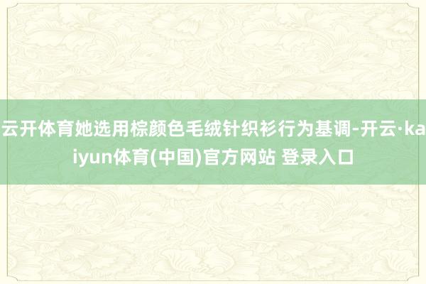 云开体育她选用棕颜色毛绒针织衫行为基调-开云·kaiyun体育(中国)官方网站 登录入口