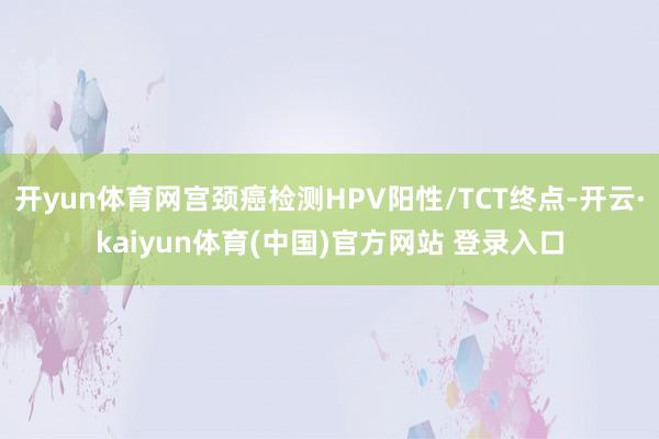 开yun体育网宫颈癌检测HPV阳性/TCT终点-开云·kaiyun体育(中国)官方网站 登录入口