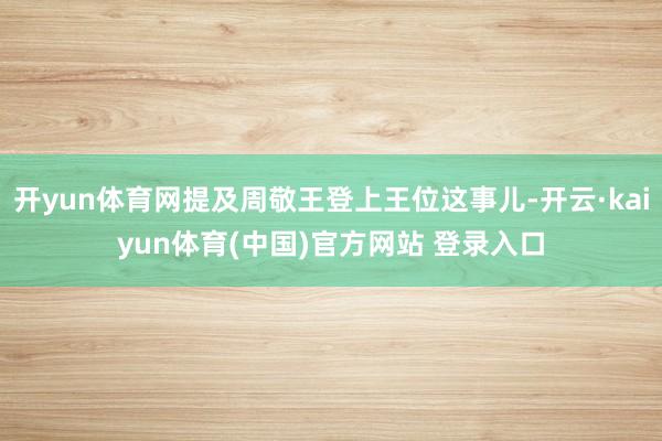 开yun体育网提及周敬王登上王位这事儿-开云·kaiyun体育(中国)官方网站 登录入口